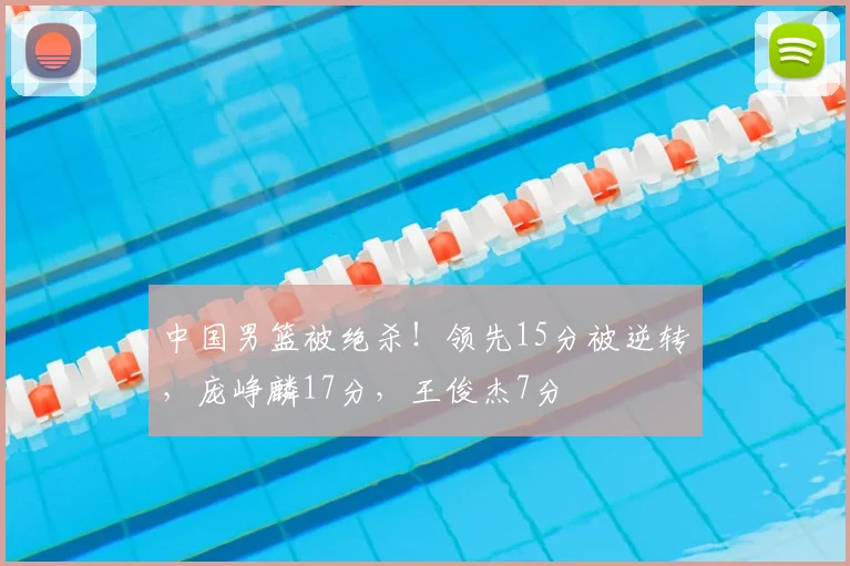 中国男篮被绝杀！领先15分被逆转，庞峥麟17分，王俊杰7分