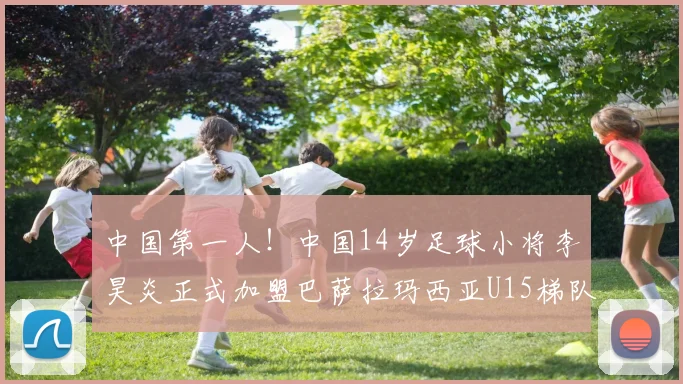 中国第一人！中国14岁足球小将李昊炎正式加盟巴萨拉玛西亚U15梯队，下赛季将代表巴萨U15梯队出战