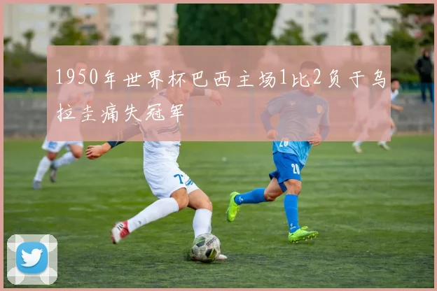 1950年世界杯巴西主场1比2负于乌拉圭痛失冠军