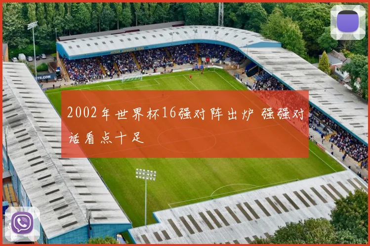 2002年世界杯16强对阵出炉 强强对话看点十足