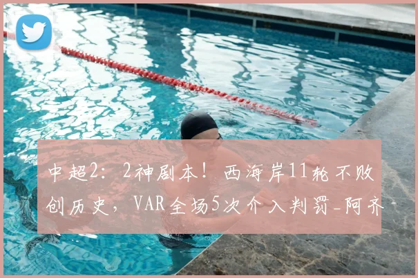 中超2：2神剧本！西海岸11轮不败创历史，VAR全场5次介入判罚_阿齐兹_朱辰杰_比赛