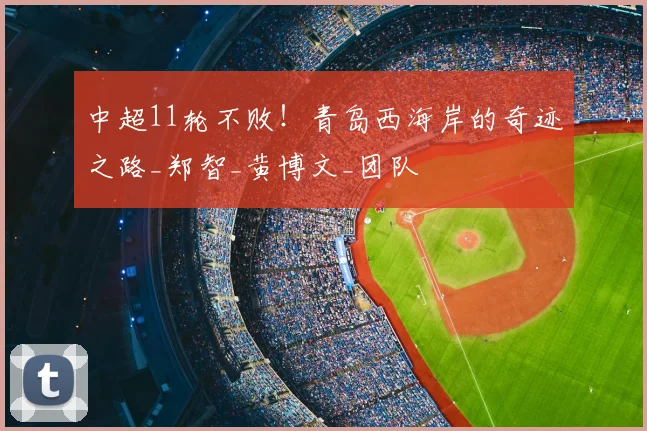 中超11轮不败！青岛西海岸的奇迹之路_郑智_黄博文_团队