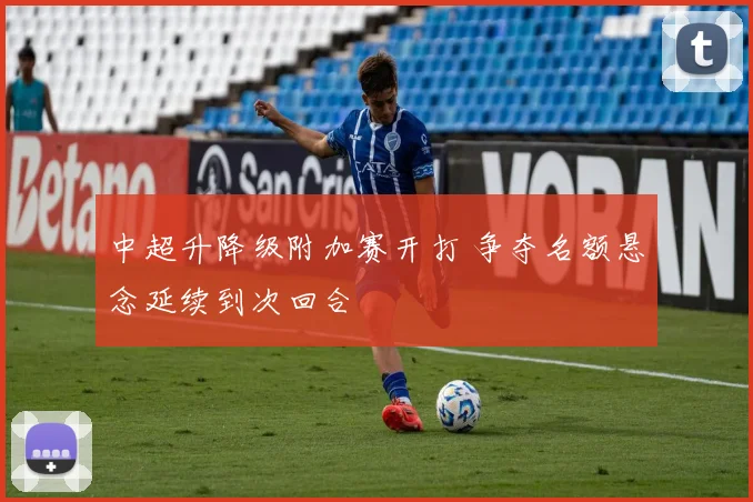 中超升降级附加赛开打 争夺名额悬念延续到次回合