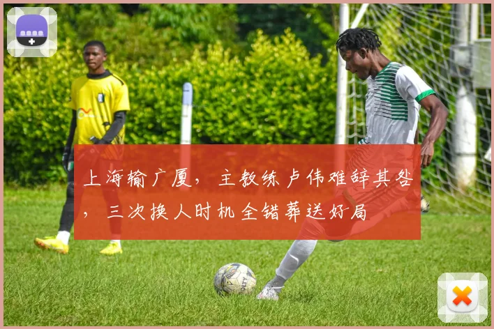 上海输广厦，主教练卢伟难辞其咎，三次换人时机全错葬送好局