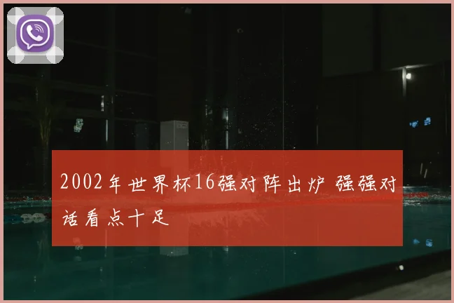 2002年世界杯16强对阵出炉 强强对话看点十足