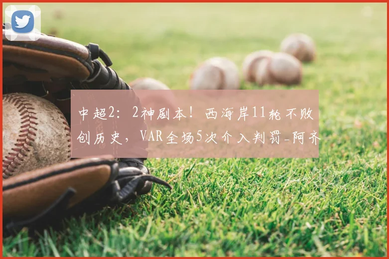 中超2：2神剧本！西海岸11轮不败创历史，VAR全场5次介入判罚_阿齐兹_朱辰杰_比赛