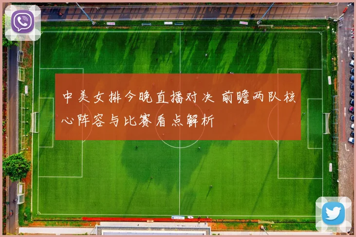 中美女排今晚直播对决 前瞻两队核心阵容与比赛看点解析