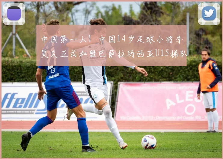 中国第一人！中国14岁足球小将李昊炎正式加盟巴萨拉玛西亚U15梯队，下赛季将代表巴萨U15梯队出战