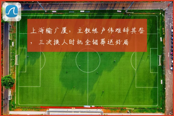 上海输广厦，主教练卢伟难辞其咎，三次换人时机全错葬送好局