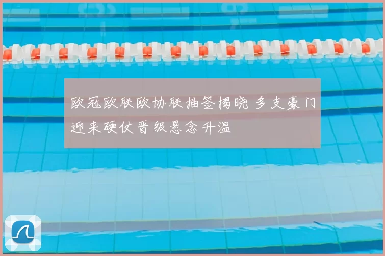 欧冠欧联欧协联抽签揭晓 多支豪门迎来硬仗晋级悬念升温