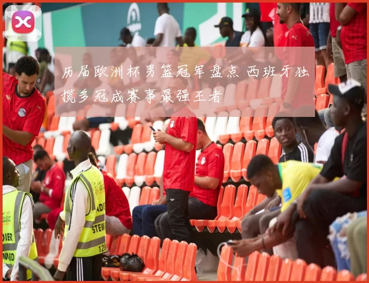 历届欧洲杯男篮冠军盘点 西班牙独揽多冠成赛事最强王者
