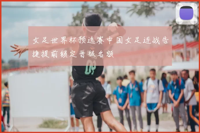 女足世界杯预选赛中国女足连战告捷提前锁定晋级名额