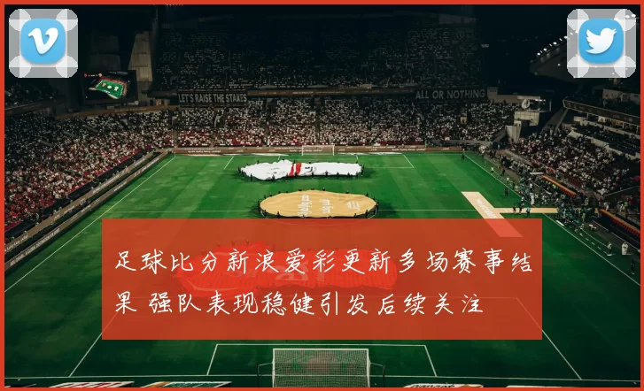 足球比分新浪爱彩更新多场赛事结果 强队表现稳健引发后续关注