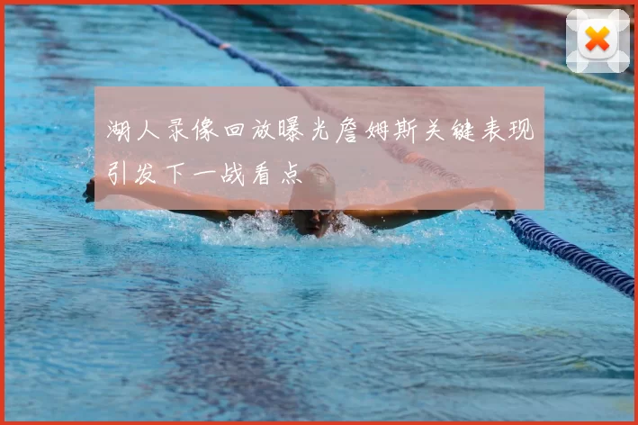 湖人录像回放曝光詹姆斯关键表现引发下一战看点