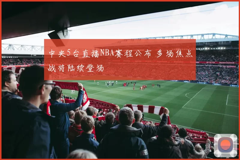 中央5台直播NBA赛程公布 多场焦点战将陆续登场