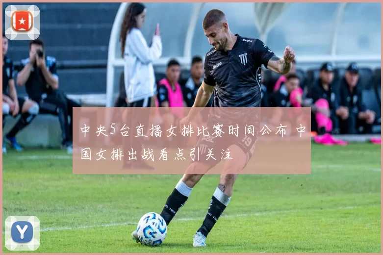 中央5台直播女排比赛时间公布 中国女排出战看点引关注