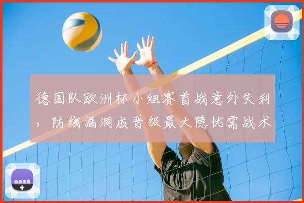 德国队欧洲杯小组赛首战意外失利，防线漏洞成晋级最大隐忧需战术调整
