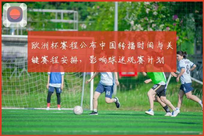 欧洲杯赛程公布中国转播时间与关键赛程安排，影响球迷观赛计划