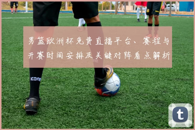 男篮欧洲杯免费直播平台、赛程与开赛时间安排及关键对阵看点解析