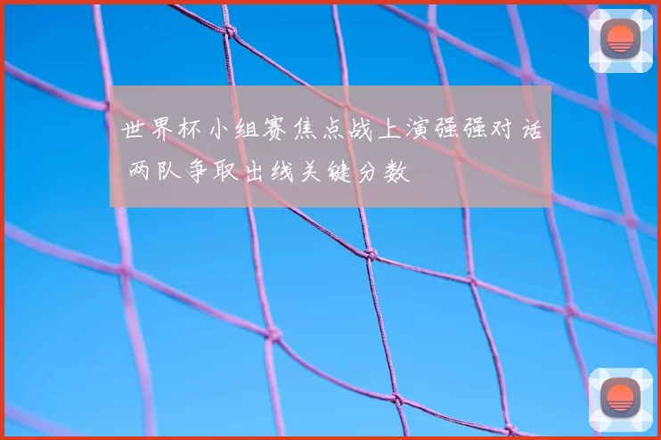 世界杯小组赛焦点战上演强强对话 两队争取出线关键分数