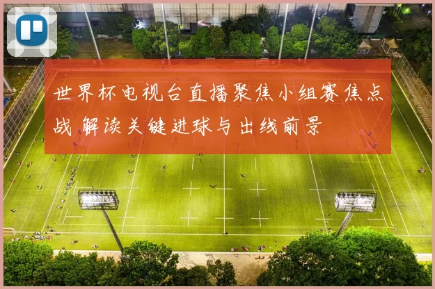 世界杯电视台直播聚焦小组赛焦点战 解读关键进球与出线前景