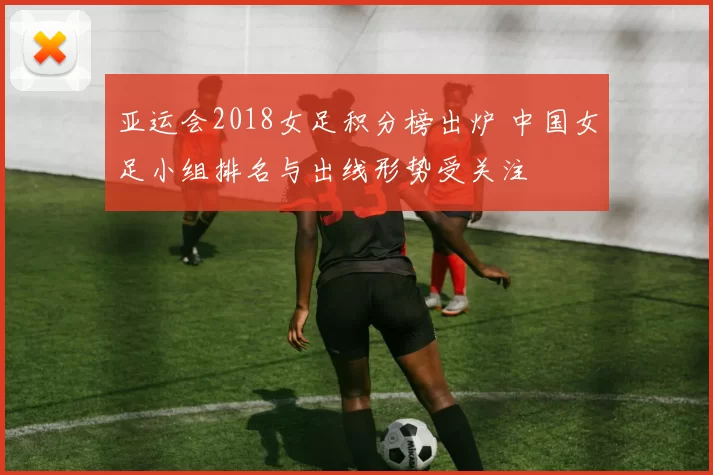 亚运会2018女足积分榜出炉 中国女足小组排名与出线形势受关注