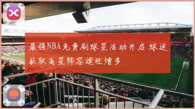 最强NBA免费刷球星活动开启 球迷获取高星阵容途径增多