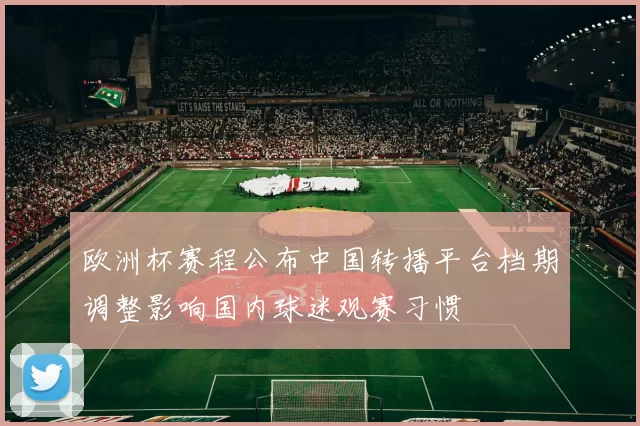 欧洲杯赛程公布中国转播平台档期调整影响国内球迷观赛习惯