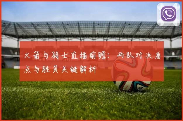 火箭与骑士直播前瞻：两队对决看点与胜负关键解析