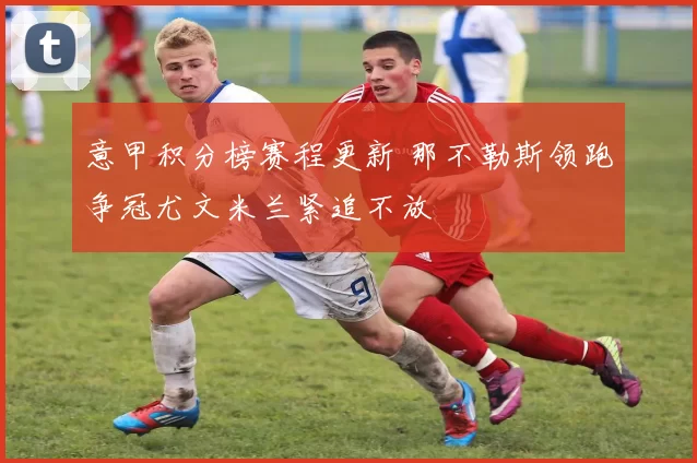 意甲积分榜赛程更新 那不勒斯领跑争冠尤文米兰紧追不放