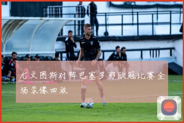 尤文图斯对阵巴塞罗那欧冠比赛全场录像回放