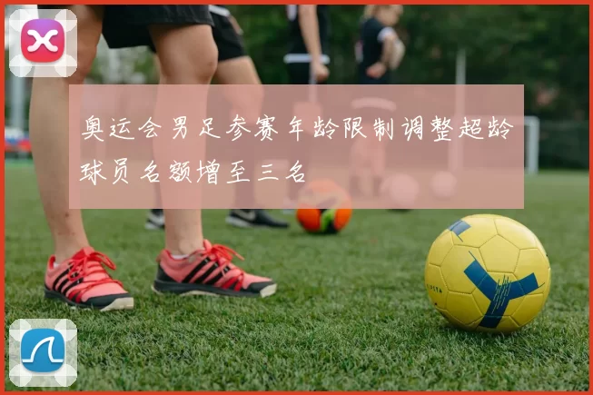 奥运会男足参赛年龄限制调整超龄球员名额增至三名
