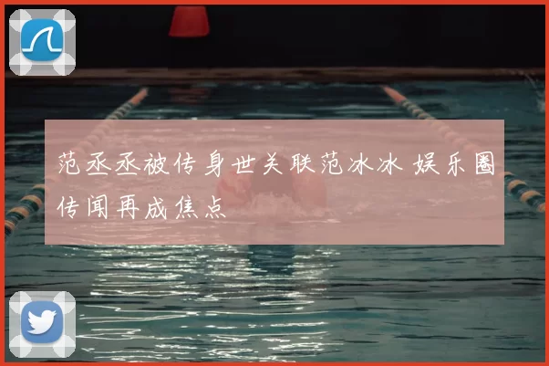 范丞丞被传身世关联范冰冰 娱乐圈传闻再成焦点