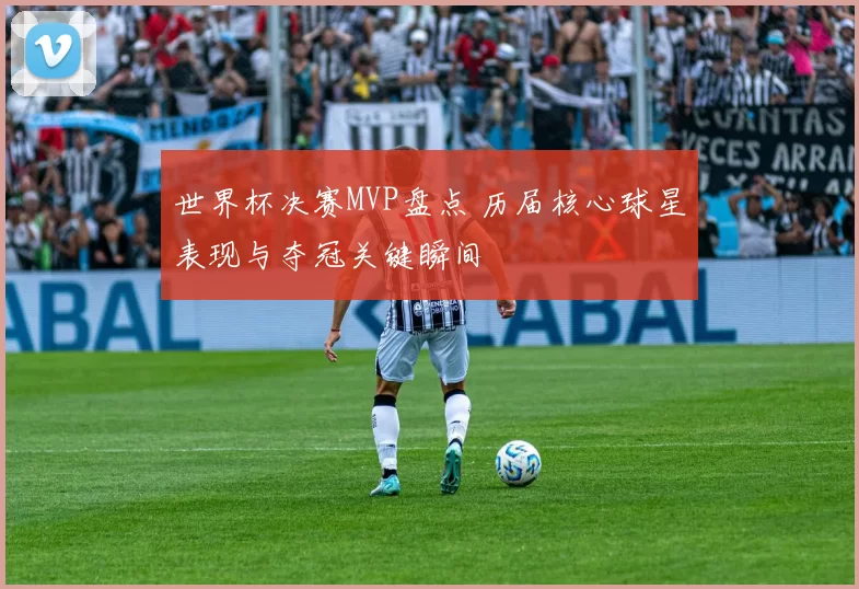 世界杯决赛MVP盘点 历届核心球星表现与夺冠关键瞬间
