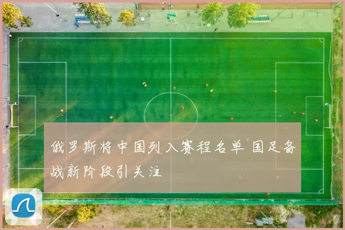 俄罗斯将中国列入赛程名单 国足备战新阶段引关注