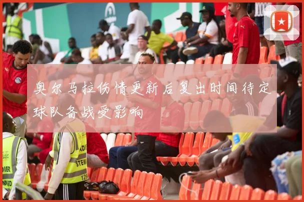 奥尔马拉伤情更新后复出时间待定球队备战受影响