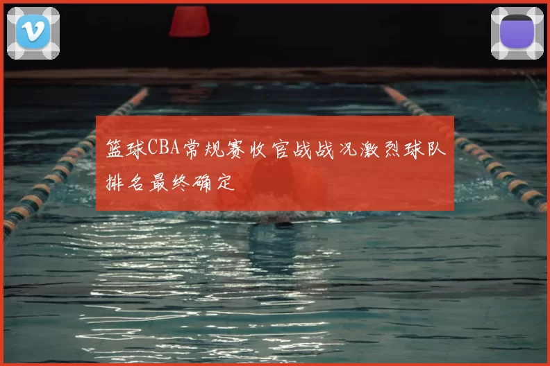 篮球CBA常规赛收官战战况激烈球队排名最终确定