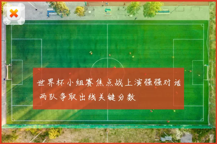 世界杯小组赛焦点战上演强强对话 两队争取出线关键分数