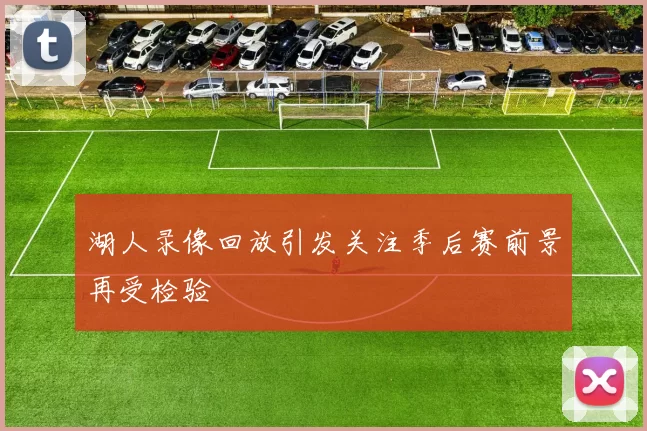 湖人录像回放引发关注季后赛前景再受检验