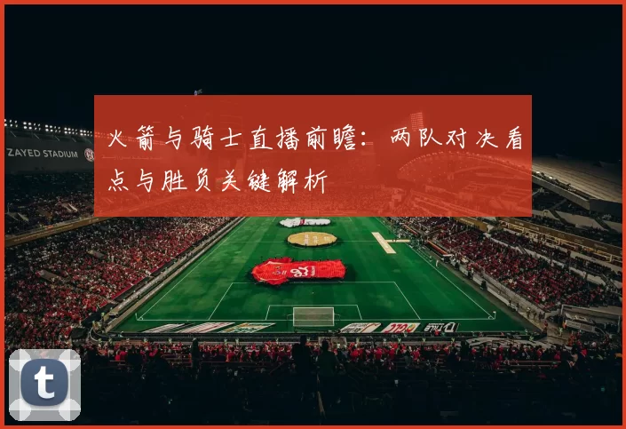 火箭与骑士直播前瞻：两队对决看点与胜负关键解析