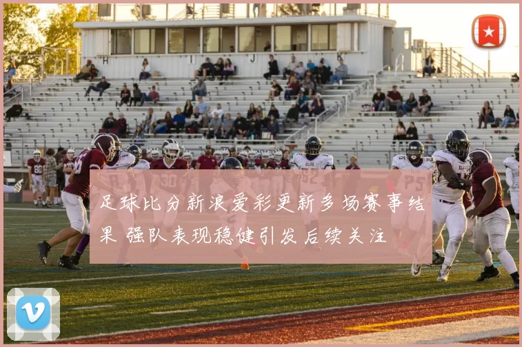 足球比分新浪爱彩更新多场赛事结果 强队表现稳健引发后续关注