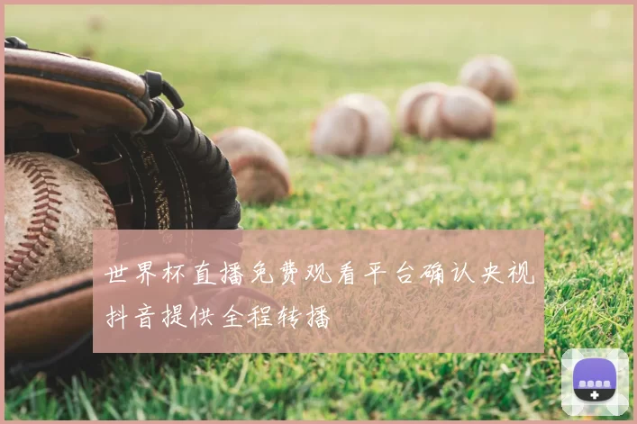 世界杯直播免费观看平台确认央视抖音提供全程转播