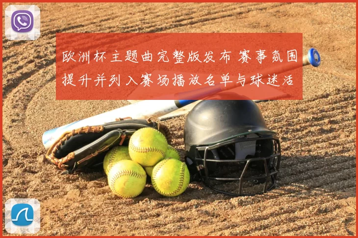 欧洲杯主题曲完整版发布 赛事氛围提升并列入赛场播放名单与球迷活动同步