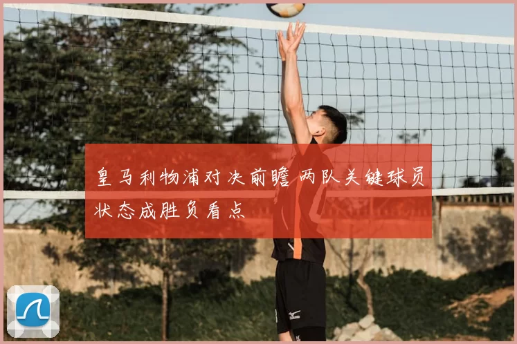 皇马利物浦对决前瞻 两队关键球员状态成胜负看点