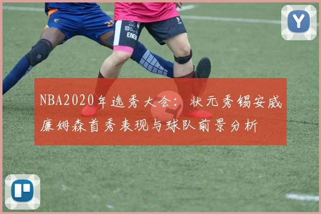 NBA2020年选秀大会：状元秀锡安威廉姆森首秀表现与球队前景分析