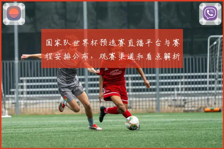 国家队世界杯预选赛直播平台与赛程安排公布，观赛渠道和看点解析
