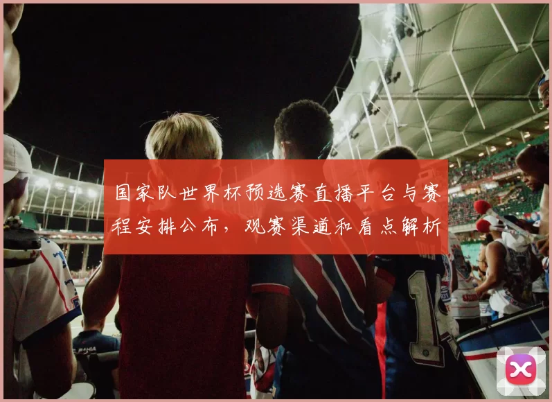 国家队世界杯预选赛直播平台与赛程安排公布，观赛渠道和看点解析