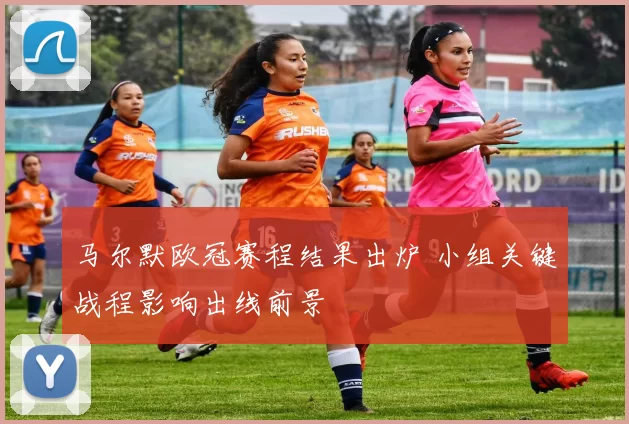 马尔默欧冠赛程结果出炉 小组关键战程影响出线前景