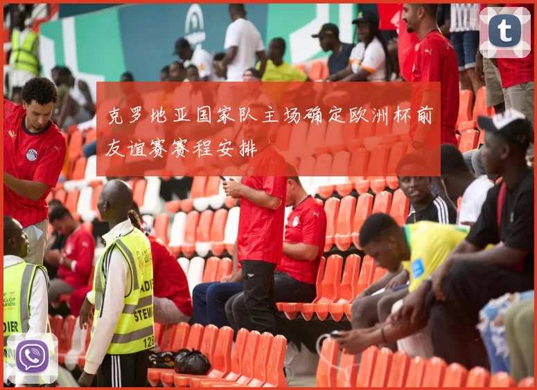 克罗地亚国家队主场确定欧洲杯前友谊赛赛程安排