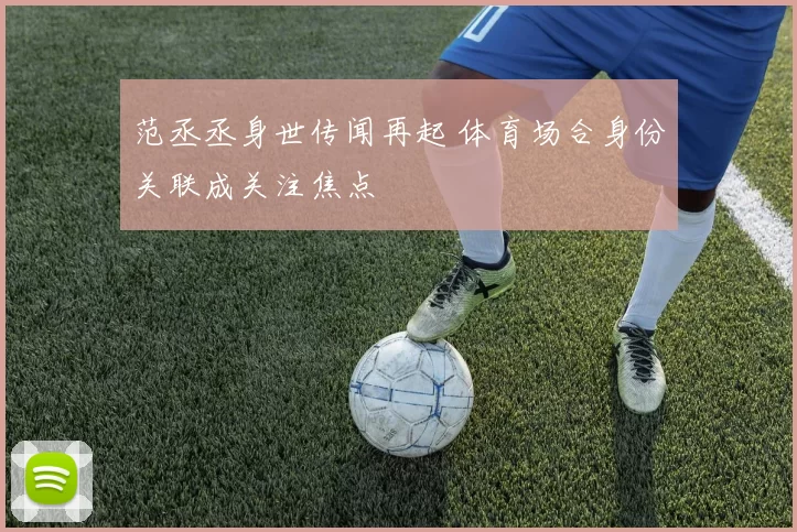 范丞丞身世传闻再起 体育场合身份关联成关注焦点